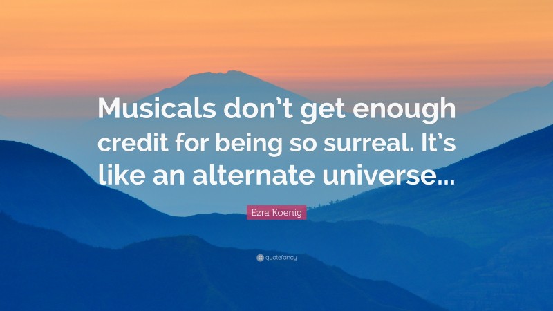 Ezra Koenig Quote: “Musicals don’t get enough credit for being so surreal. It’s like an alternate universe...”