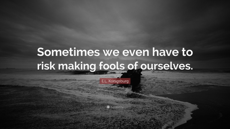 E.L. Konigsburg Quote: “Sometimes we even have to risk making fools of ourselves.”