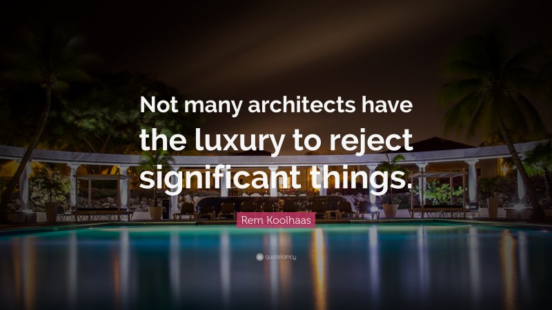 Rem Koolhaas Quote: “Not many architects have the luxury to reject significant things.”