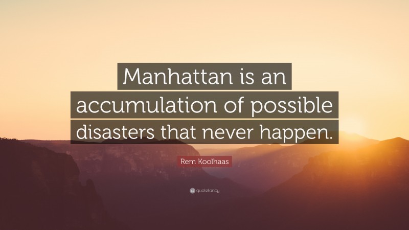 Rem Koolhaas Quote: “Manhattan is an accumulation of possible disasters that never happen.”