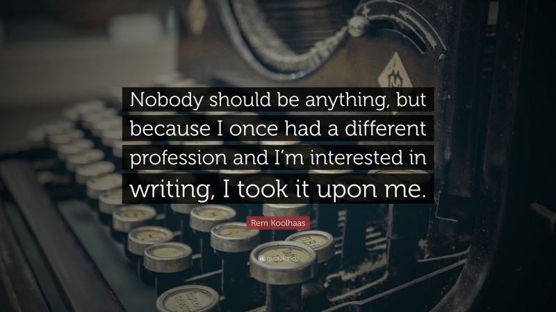 Rem Koolhaas Quote: “Nobody should be anything, but because I once had a different profession and I’m interested in writing, I took it upon me.”