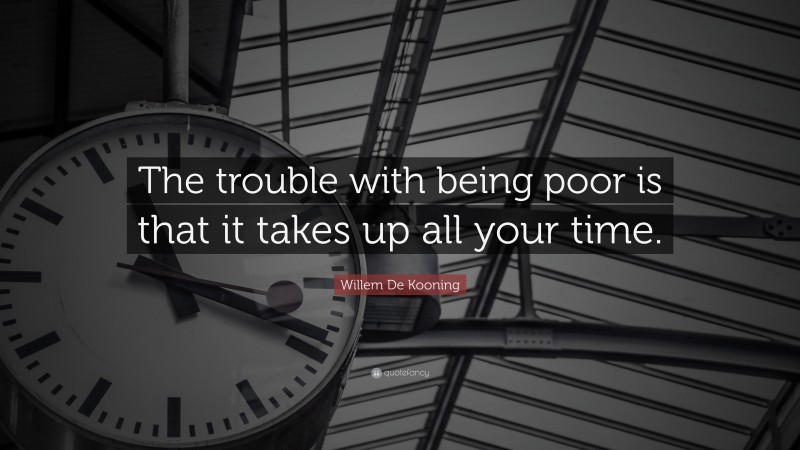 Willem De Kooning Quote: “The trouble with being poor is that it takes up all your time.”