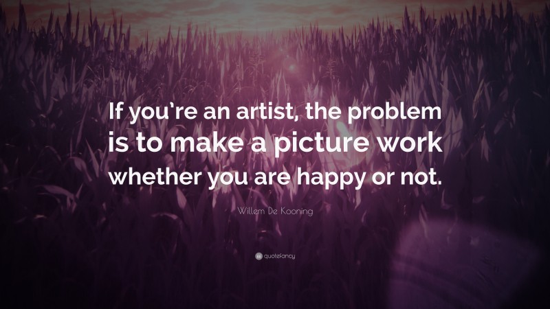 Willem De Kooning Quote: “If you’re an artist, the problem is to make a picture work whether you are happy or not.”