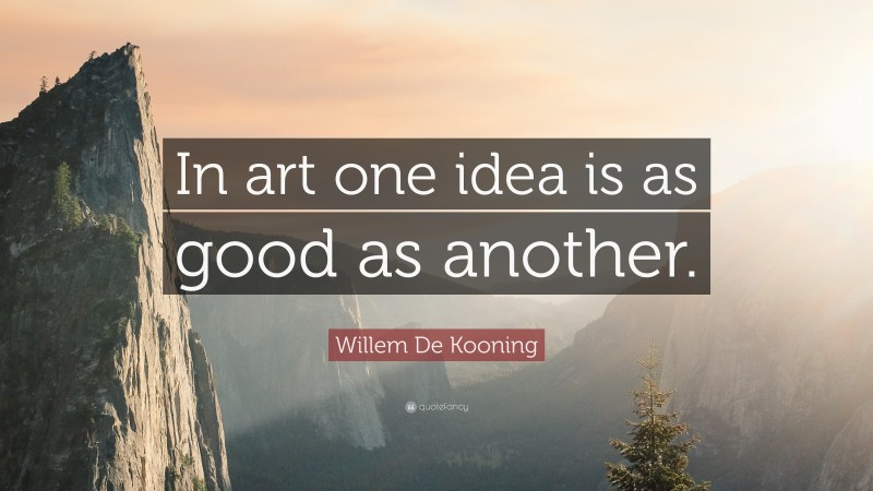 Willem De Kooning Quote: “In art one idea is as good as another.”