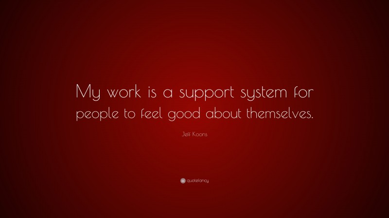 Jeff Koons Quote: “My work is a support system for people to feel good about themselves.”