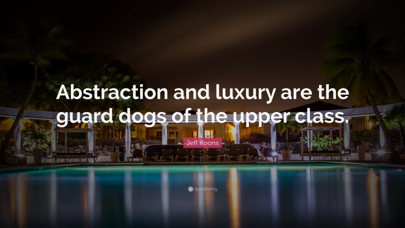 Jeff Koons Quote: “Abstraction and luxury are the guard dogs of the upper class.”