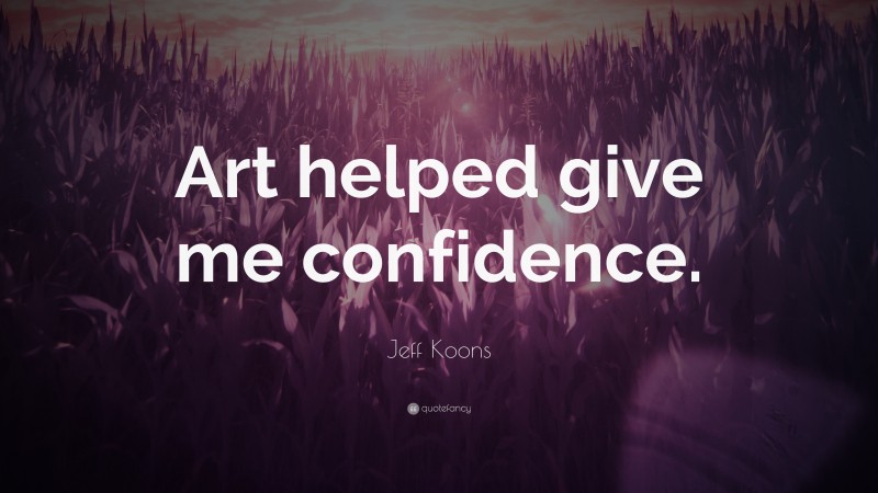 Jeff Koons Quote: “Art helped give me confidence.”