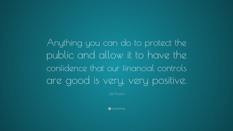 Jeff Koons Quote: “Anything you can do to protect the public and allow it to have the confidence that our financial controls are good is very, very positive.”