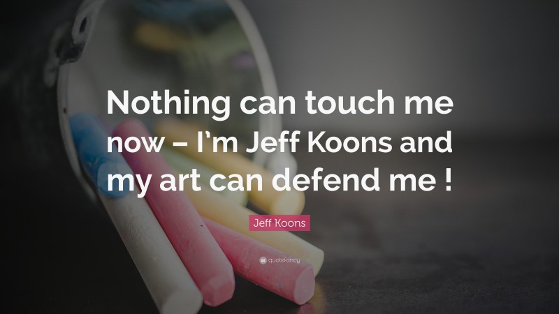 Jeff Koons Quote: “Nothing can touch me now – I’m Jeff Koons and my art can defend me !”