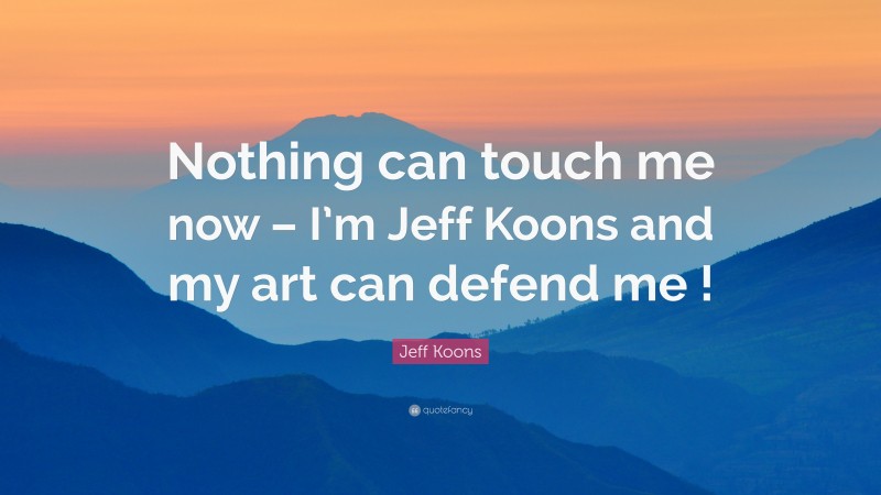 Jeff Koons Quote: “Nothing can touch me now – I’m Jeff Koons and my art can defend me !”