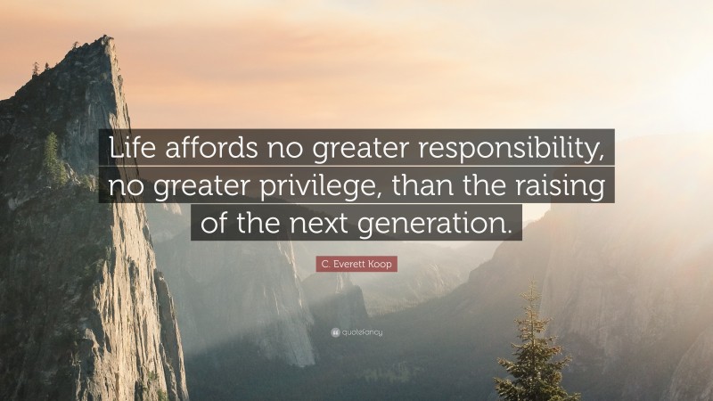 C. Everett Koop Quote: “Life affords no greater responsibility, no greater privilege, than the raising of the next generation.”