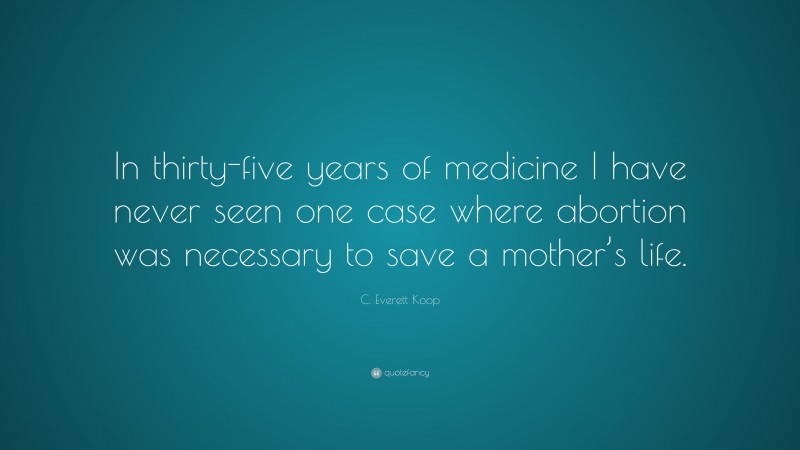 C. Everett Koop Quote: “In thirty-five years of medicine I have never seen one case where abortion was necessary to save a mother’s life.”