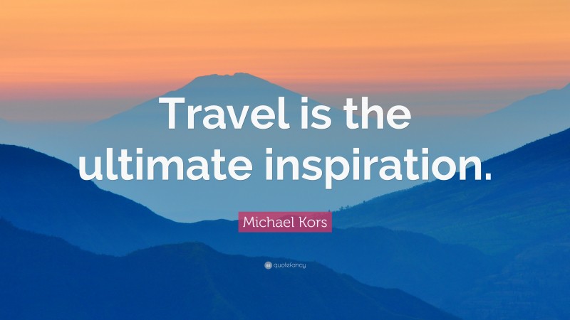 Michael Kors Quote: “Travel is the ultimate inspiration.”