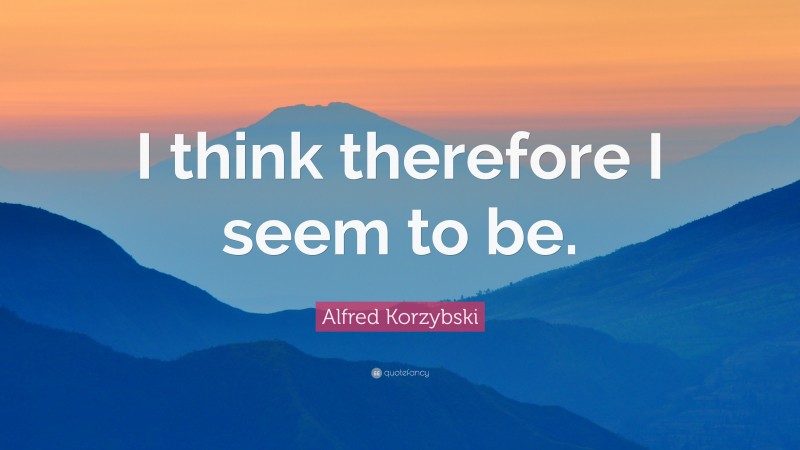 Alfred Korzybski Quote: “I think therefore I seem to be.”