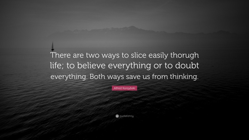 Alfred Korzybski Quote: “There are two ways to slice easily thorugh life; to believe everything or to doubt everything. Both ways save us from thinking.”
