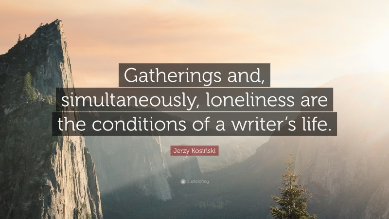 Jerzy Kosiński Quote: “Gatherings and, simultaneously, loneliness are the conditions of a writer’s life.”