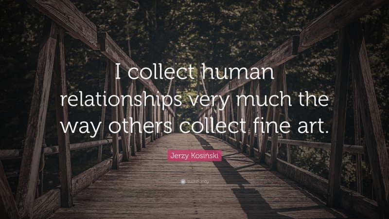 Jerzy Kosiński Quote: “I collect human relationships very much the way others collect fine art.”