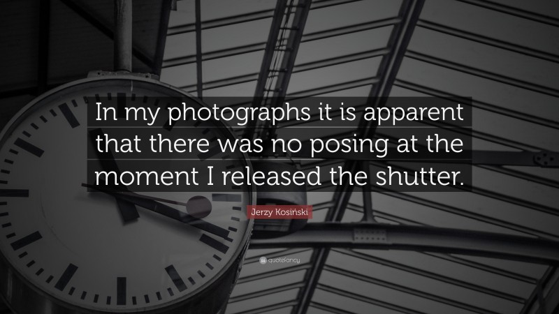 Jerzy Kosiński Quote: “In my photographs it is apparent that there was no posing at the moment I released the shutter.”