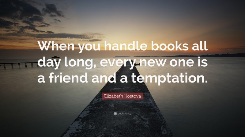 Elizabeth Kostova Quote: “When you handle books all day long, every new one is a friend and a temptation.”