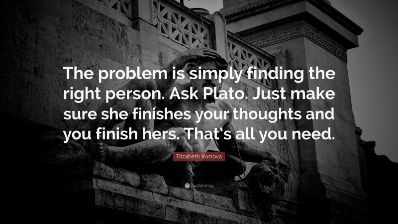 Elizabeth Kostova Quote: “The problem is simply finding the right person. Ask Plato. Just make sure she finishes your thoughts and you finish hers. That’s all you need.”