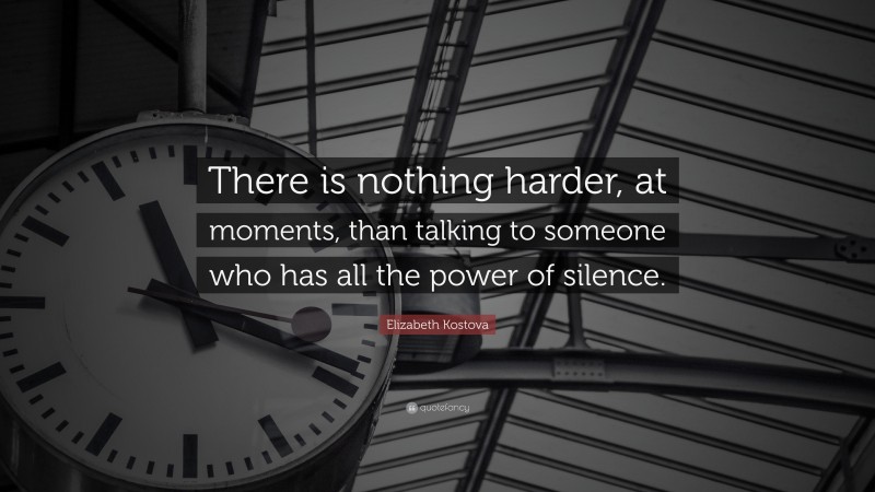 Elizabeth Kostova Quote: “There is nothing harder, at moments, than talking to someone who has all the power of silence.”