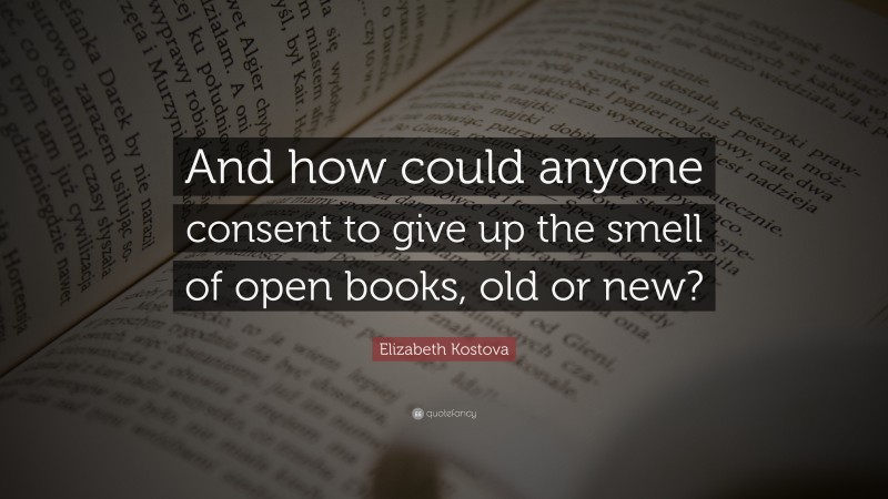 Elizabeth Kostova Quote: “And how could anyone consent to give up the smell of open books, old or new?”