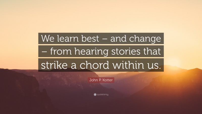 John P. Kotter Quote: “We learn best – and change – from hearing stories that strike a chord within us.”