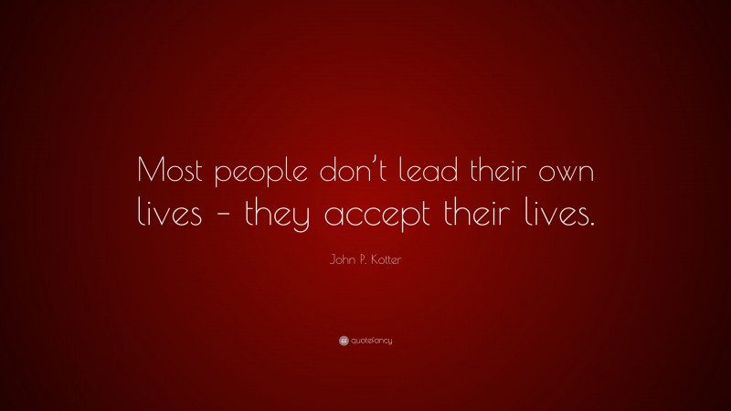 John P. Kotter Quote: “Most people don’t lead their own lives – they accept their lives.”
