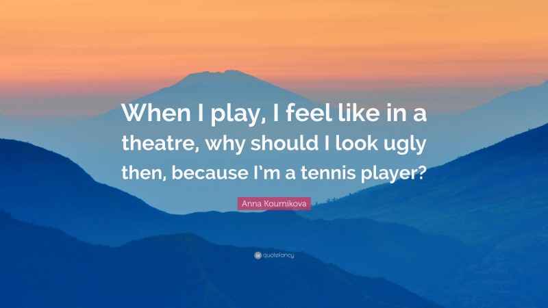 Anna Kournikova Quote: “When I play, I feel like in a theatre, why should I look ugly then, because I’m a tennis player?”