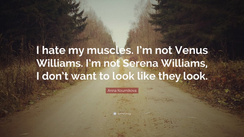 Anna Kournikova Quote: “I hate my muscles. I’m not Venus Williams. I’m not Serena Williams, I don’t want to look like they look.”