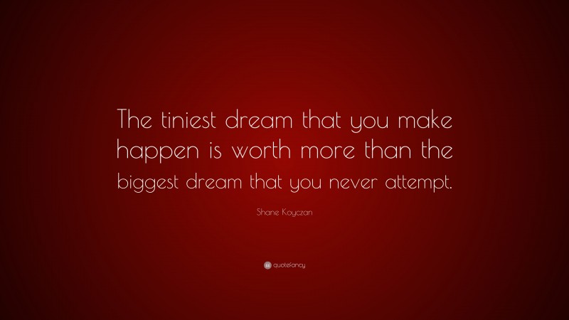 Shane Koyczan Quote: “The tiniest dream that you make happen is worth more than the biggest dream that you never attempt.”