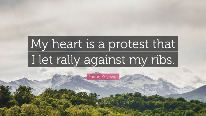 Shane Koyczan Quote: “My heart is a protest that I let rally against my ribs.”