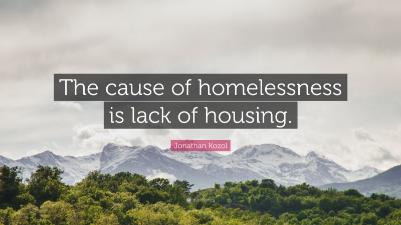 Jonathan Kozol Quote: “The cause of homelessness is lack of housing.”