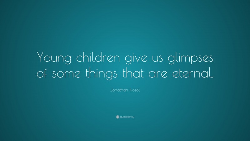 Jonathan Kozol Quote: “Young children give us glimpses of some things that are eternal.”