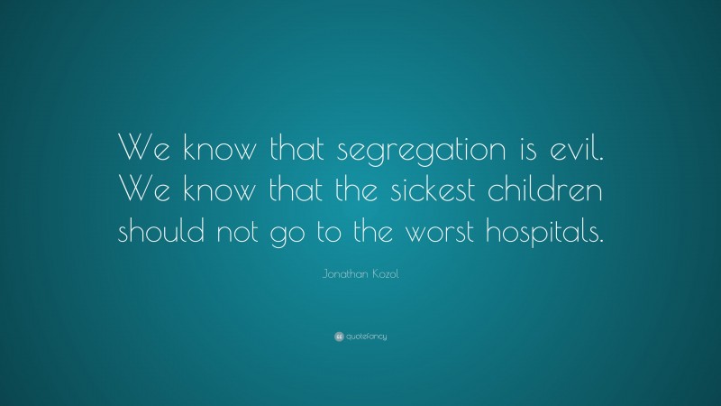 Jonathan Kozol Quote: “We know that segregation is evil. We know that the sickest children should not go to the worst hospitals.”