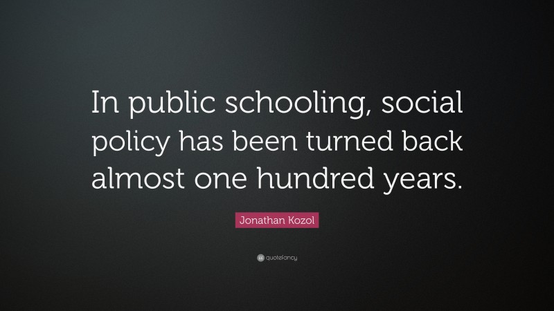 Jonathan Kozol Quote: “In public schooling, social policy has been turned back almost one hundred years.”