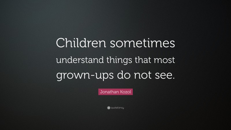Jonathan Kozol Quote: “Children sometimes understand things that most grown-ups do not see.”