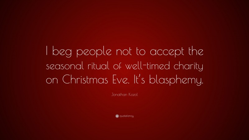 Jonathan Kozol Quote: “I beg people not to accept the seasonal ritual of well-timed charity on Christmas Eve. It’s blasphemy.”