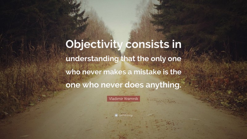 Vladimir Kramnik Quote: “Objectivity consists in understanding that the only one who never makes a mistake is the one who never does anything.”