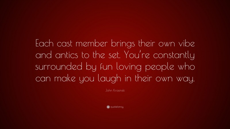 John Krasinski Quote: “Each cast member brings their own vibe and antics to the set. You’re constantly surrounded by fun loving people who can make you laugh in their own way.”