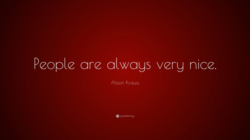 Alison Krauss Quote: “People are always very nice.”