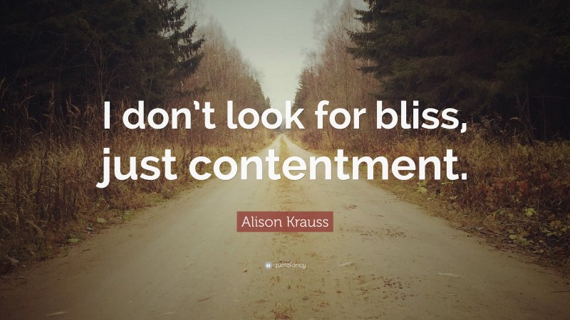 Alison Krauss Quote: “I don’t look for bliss, just contentment.”