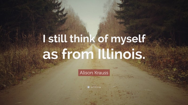 Alison Krauss Quote: “I still think of myself as from Illinois.”