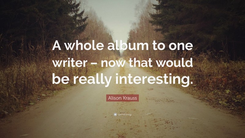 Alison Krauss Quote: “A whole album to one writer – now that would be really interesting.”