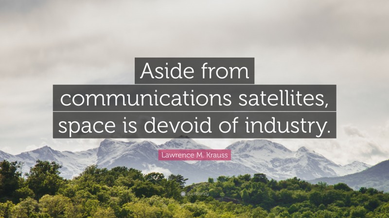 Lawrence M. Krauss Quote: “Aside from communications satellites, space is devoid of industry.”