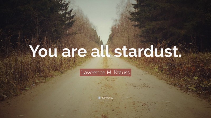 Lawrence M. Krauss Quote: “You are all stardust.”