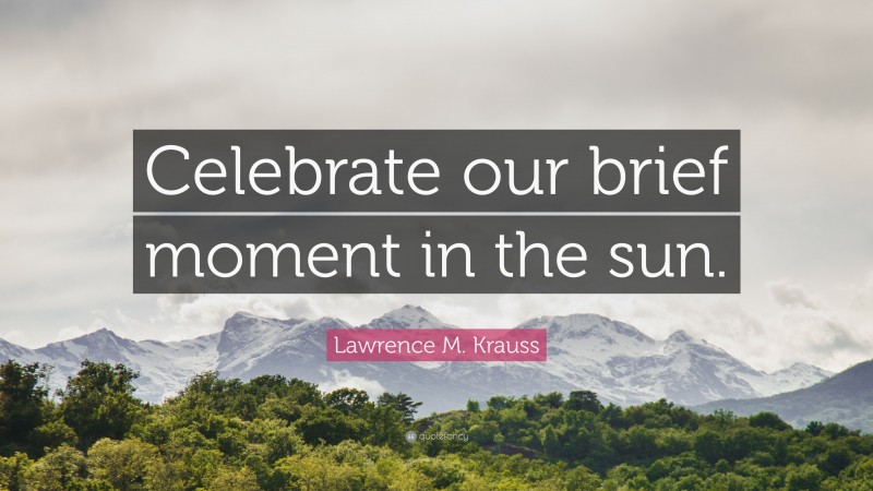 Lawrence M. Krauss Quote: “Celebrate our brief moment in the sun.”