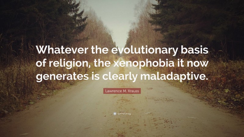 Lawrence M. Krauss Quote: “Whatever the evolutionary basis of religion, the xenophobia it now generates is clearly maladaptive.”