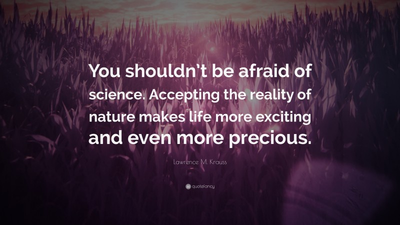 Lawrence M. Krauss Quote: “You shouldn’t be afraid of science. Accepting the reality of nature makes life more exciting and even more precious.”