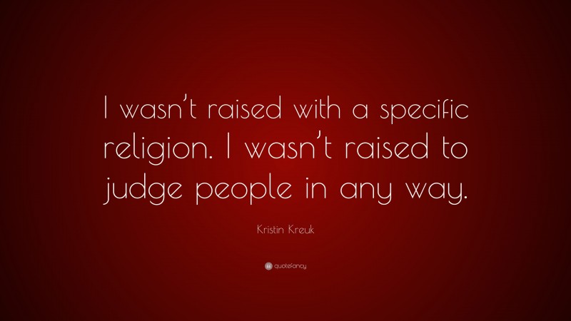 Kristin Kreuk Quote: “I wasn’t raised with a specific religion. I wasn’t raised to judge people in any way.”